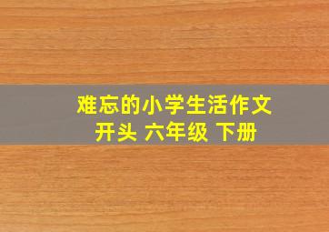 难忘的小学生活作文 开头 六年级 下册